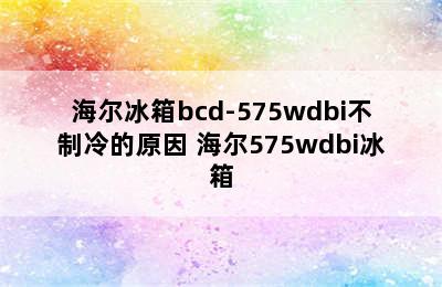 海尔冰箱bcd-575wdbi不制冷的原因 海尔575wdbi冰箱